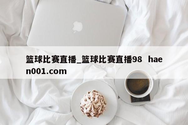 篮球比赛直播_篮球比赛直播98  haen001.com