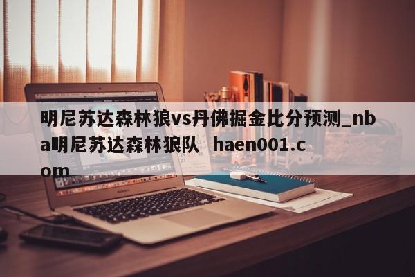 明尼苏达森林狼vs丹佛掘金比分预测_nba明尼苏达森林狼队  haen001.com