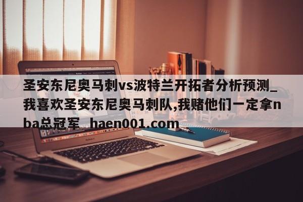 圣安东尼奥马刺vs波特兰开拓者分析预测_我喜欢圣安东尼奥马刺队,我赌他们一定拿nba总冠军  haen001.com