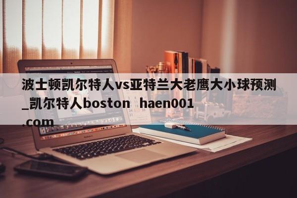 波士顿凯尔特人vs亚特兰大老鹰大小球预测_凯尔特人boston  haen001.com