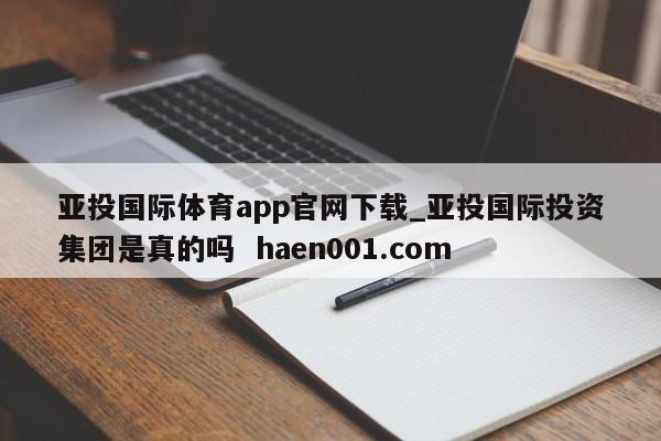 亚投国际体育app官网下载_亚投国际投资集团是真的吗 haen001.com