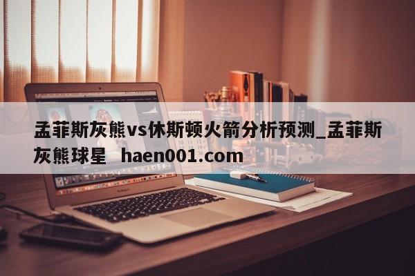 孟菲斯灰熊vs休斯顿火箭分析预测_孟菲斯灰熊球星  haen001.com