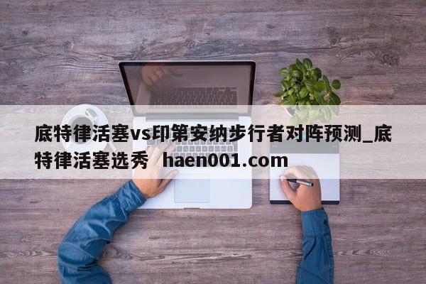 底特律活塞vs印第安纳步行者对阵预测_底特律活塞选秀  haen001.com