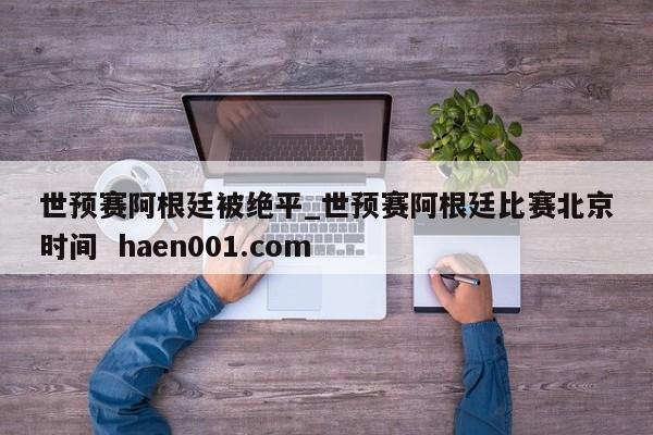 世预赛阿根廷被绝平_世预赛阿根廷比赛北京时间  haen001.com