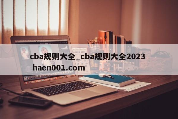 cba规则大全_cba规则大全2023  haen001.com