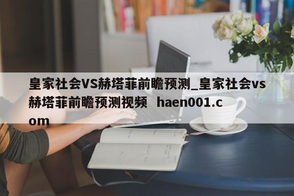 皇家社会VS赫塔菲前瞻预测_皇家社会vs赫塔菲前瞻预测视频 haen001.com