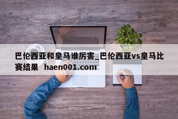 巴伦西亚和皇马谁厉害_巴伦西亚vs皇马比赛结果 haen001.com