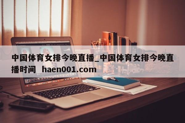 中国体育女排今晚直播_中国体育女排今晚直播时间 haen001.com