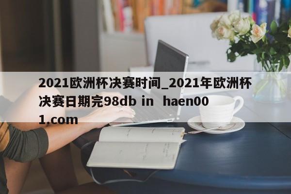 2021欧洲杯决赛时间_2021年欧洲杯决赛日期完98db in haen001.com