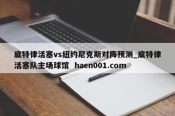 底特律活塞vs纽约尼克斯对阵预测_底特律活塞队主场球馆  haen001.com