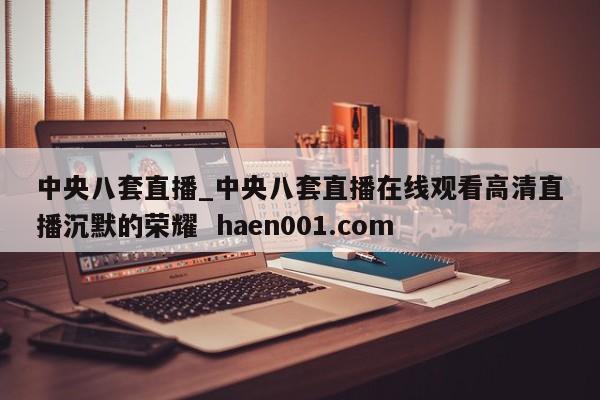 中央八套直播_中央八套直播在线观看高清直播沉默的荣耀 haen001.com