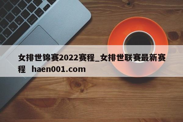 女排世锦赛2022赛程_女排世联赛最新赛程 haen001.com