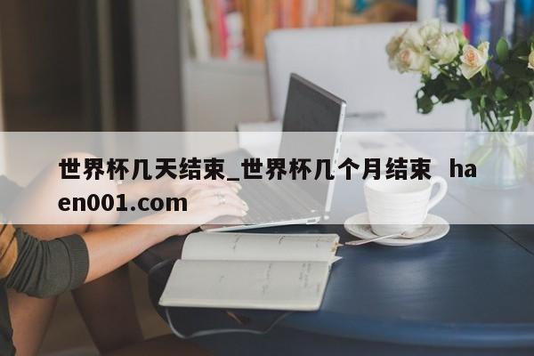 世界杯几天结束_世界杯几个月结束  haen001.com