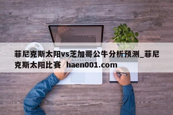 菲尼克斯太阳vs芝加哥公牛分析预测_菲尼克斯太阳比赛  haen001.com