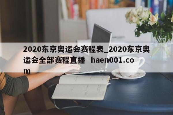 2020东京奥运会赛程表_2020东京奥运会全部赛程直播 haen001.com