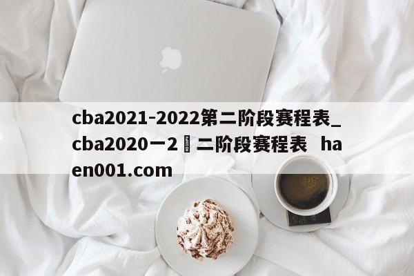 cba2021-2022第二阶段赛程表_cba2020一2苐二阶段赛程表  haen001.com