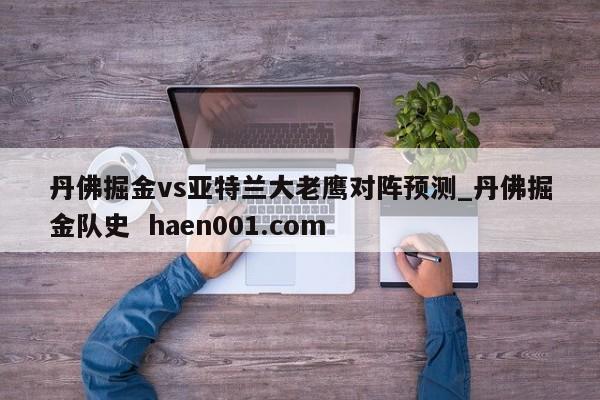 丹佛掘金vs亚特兰大老鹰对阵预测_丹佛掘金队史 haen001.com