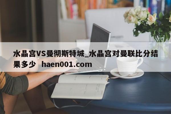水晶宫VS曼彻斯特城_水晶宫对曼联比分结果多少  haen001.com