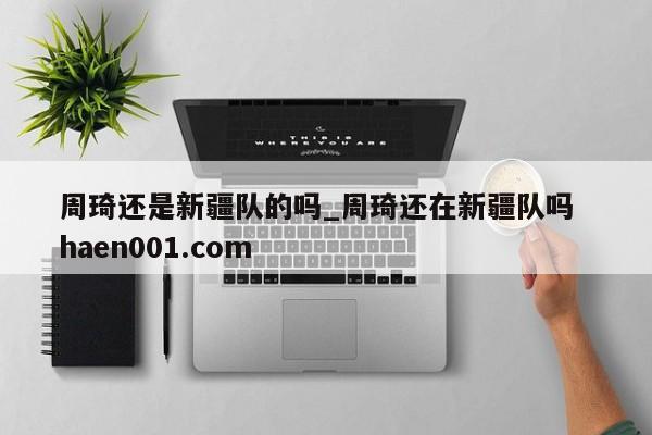 周琦还是新疆队的吗_周琦还在新疆队吗 haen001.com