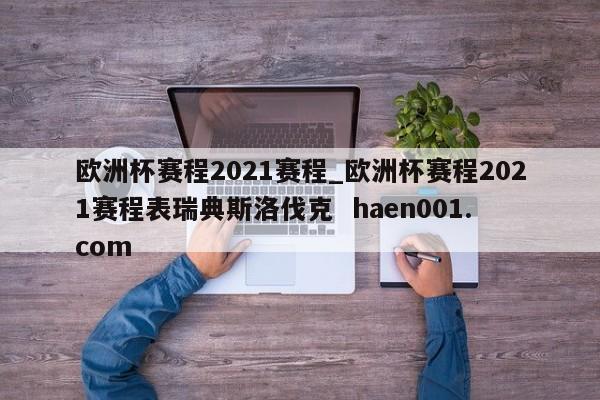 欧洲杯赛程2021赛程_欧洲杯赛程2021赛程表瑞典斯洛伐克  haen001.com