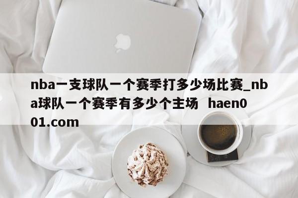 nba一支球队一个赛季打多少场比赛_nba球队一个赛季有多少个主场 haen001.com