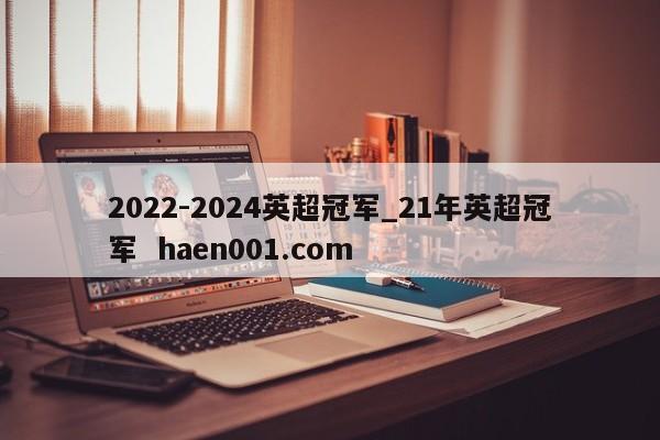 2022-2024英超冠军_21年英超冠军 haen001.com