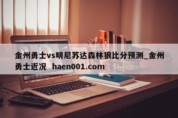 金州勇士vs明尼苏达森林狼比分预测_金州勇士近况 haen001.com