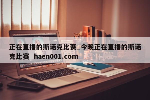正在直播的斯诺克比赛_今晚正在直播的斯诺克比赛 haen001.com