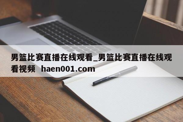 男篮比赛直播在线观看_男篮比赛直播在线观看视频  haen001.com