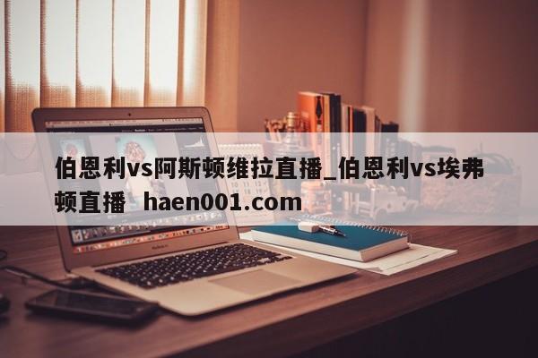 伯恩利vs阿斯顿维拉直播_伯恩利vs埃弗顿直播 haen001.com