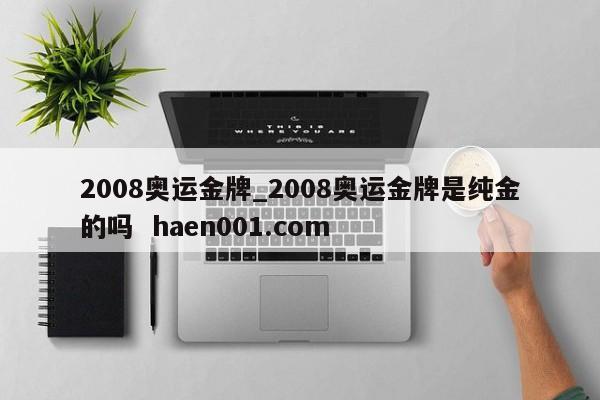 2008奥运金牌_2008奥运金牌是纯金的吗  haen001.com
