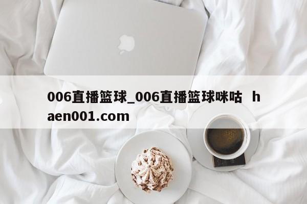006直播篮球_006直播篮球咪咕 haen001.com