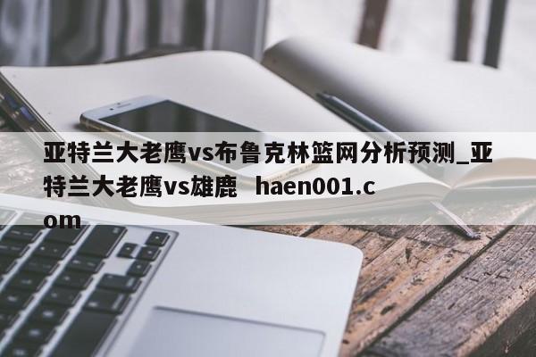 亚特兰大老鹰vs布鲁克林篮网分析预测_亚特兰大老鹰vs雄鹿 haen001.com