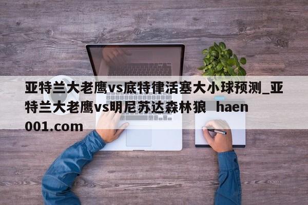 亚特兰大老鹰vs底特律活塞大小球预测_亚特兰大老鹰vs明尼苏达森林狼 haen001.com