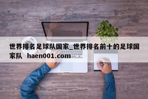 世界排名足球队国家_世界排名前十的足球国家队 haen001.com