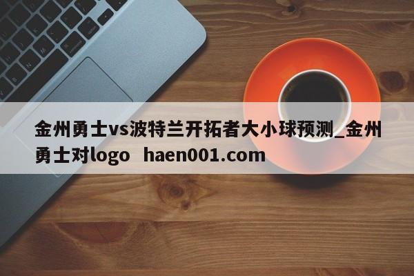 金州勇士vs波特兰开拓者大小球预测_金州勇士对logo haen001.com