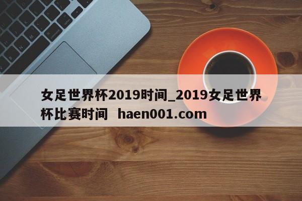 女足世界杯2019时间_2019女足世界杯比赛时间 haen001.com