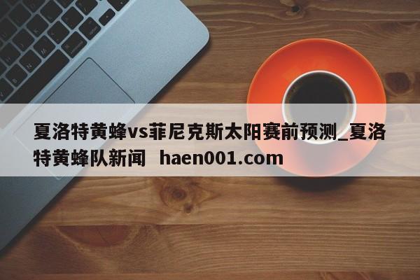 夏洛特黄蜂vs菲尼克斯太阳赛前预测_夏洛特黄蜂队新闻 haen001.com