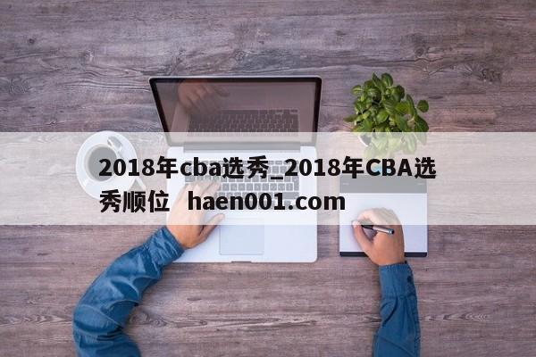 2018年cba选秀_2018年CBA选秀顺位 haen001.com
