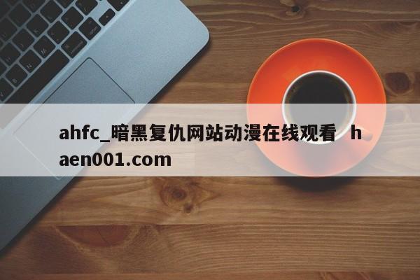ahfc_暗黑复仇网站动漫在线观看 haen001.com