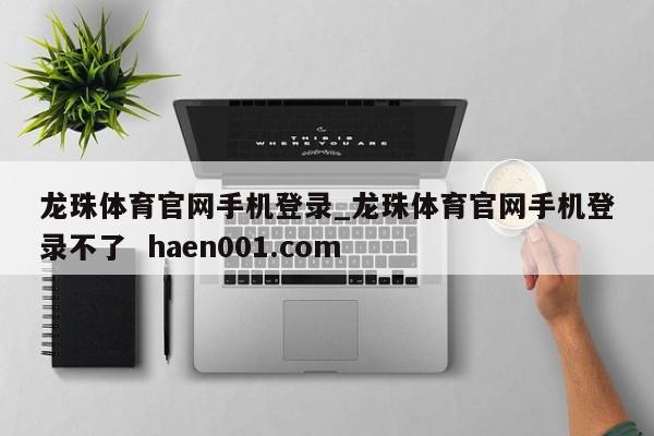 龙珠体育官网手机登录_龙珠体育官网手机登录不了 haen001.com