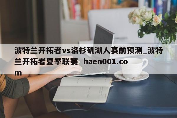波特兰开拓者vs洛杉矶湖人赛前预测_波特兰开拓者夏季联赛 haen001.com