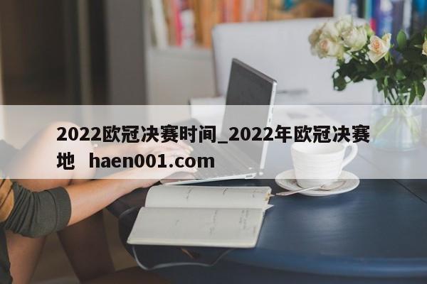 2022欧冠决赛时间_2022年欧冠决赛地 haen001.com