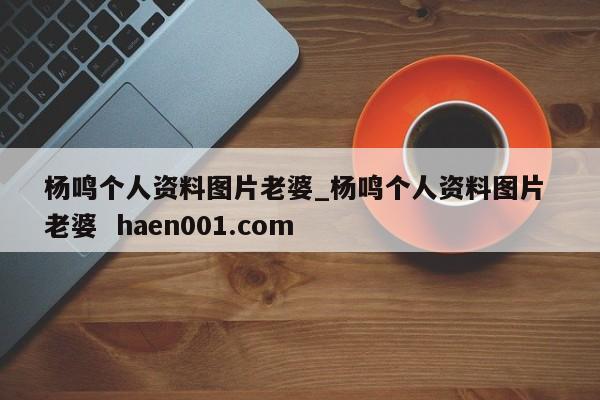 杨鸣个人资料图片老婆_杨鸣个人资料图片 老婆 haen001.com