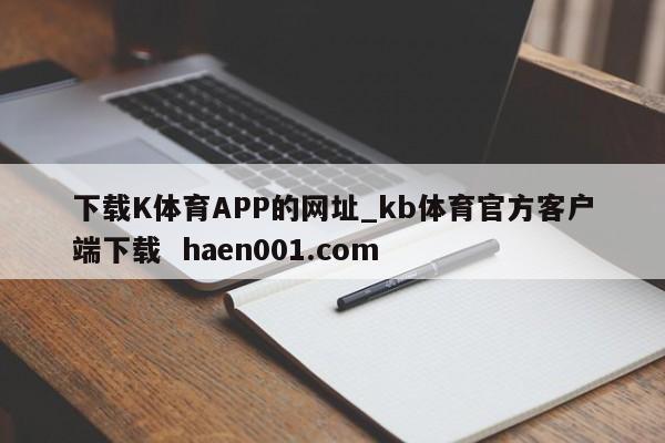 下载K体育APP的网址_kb体育官方客户端下载 haen001.com