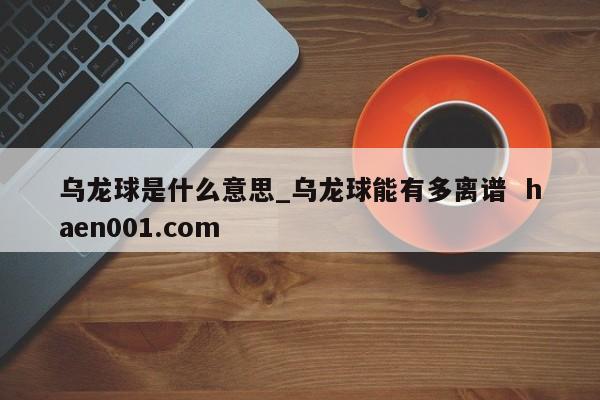 乌龙球是什么意思_乌龙球能有多离谱 haen001.com