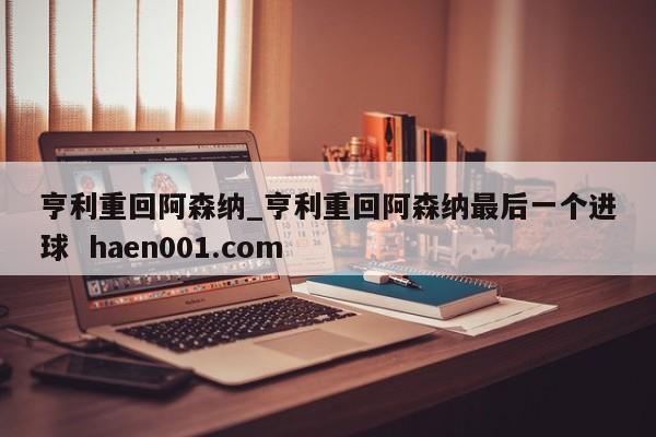 亨利重回阿森纳_亨利重回阿森纳最后一个进球  haen001.com