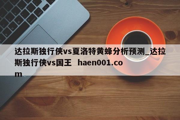 达拉斯独行侠vs夏洛特黄蜂分析预测_达拉斯独行侠vs国王 haen001.com