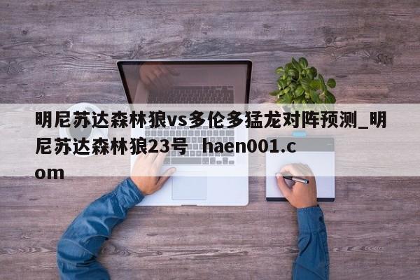 明尼苏达森林狼vs多伦多猛龙对阵预测_明尼苏达森林狼23号 haen001.com