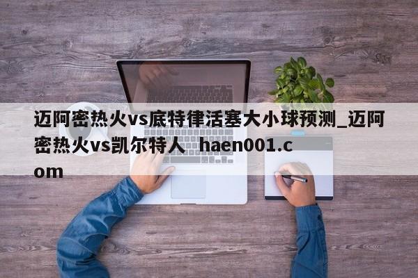 迈阿密热火vs底特律活塞大小球预测_迈阿密热火vs凯尔特人 haen001.com